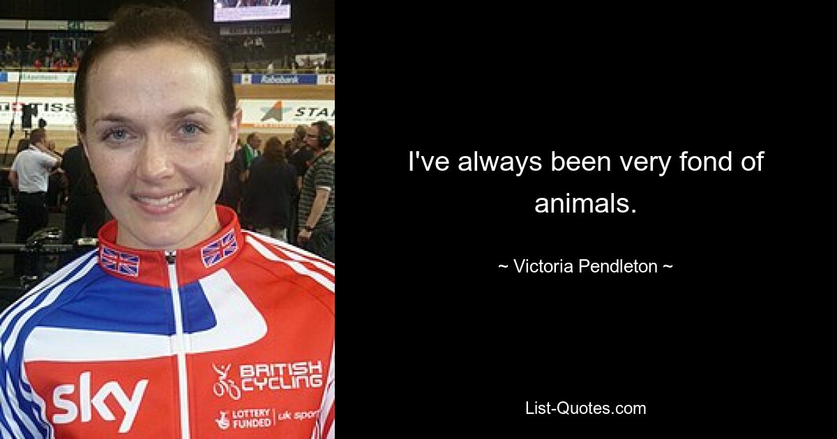 I've always been very fond of animals. — © Victoria Pendleton