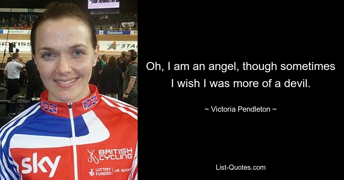 Oh, I am an angel, though sometimes I wish I was more of a devil. — © Victoria Pendleton