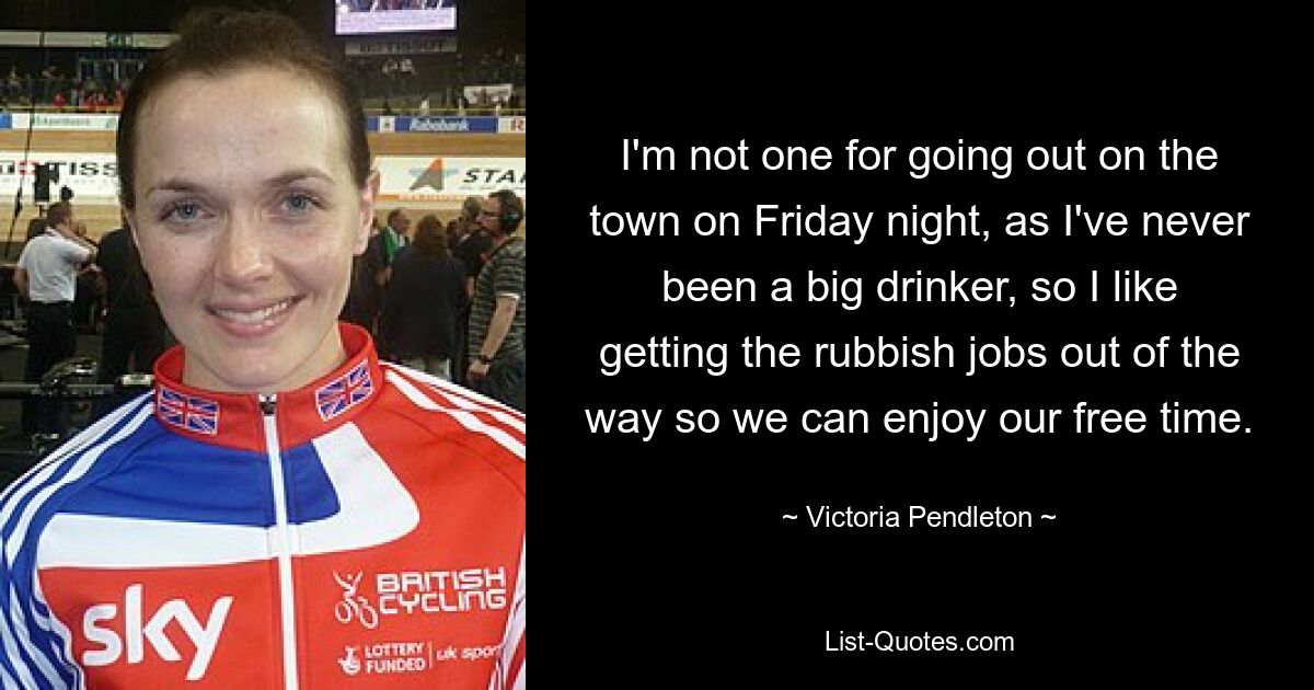 I'm not one for going out on the town on Friday night, as I've never been a big drinker, so I like getting the rubbish jobs out of the way so we can enjoy our free time. — © Victoria Pendleton