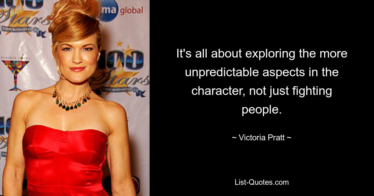 It's all about exploring the more unpredictable aspects in the character, not just fighting people. — © Victoria Pratt