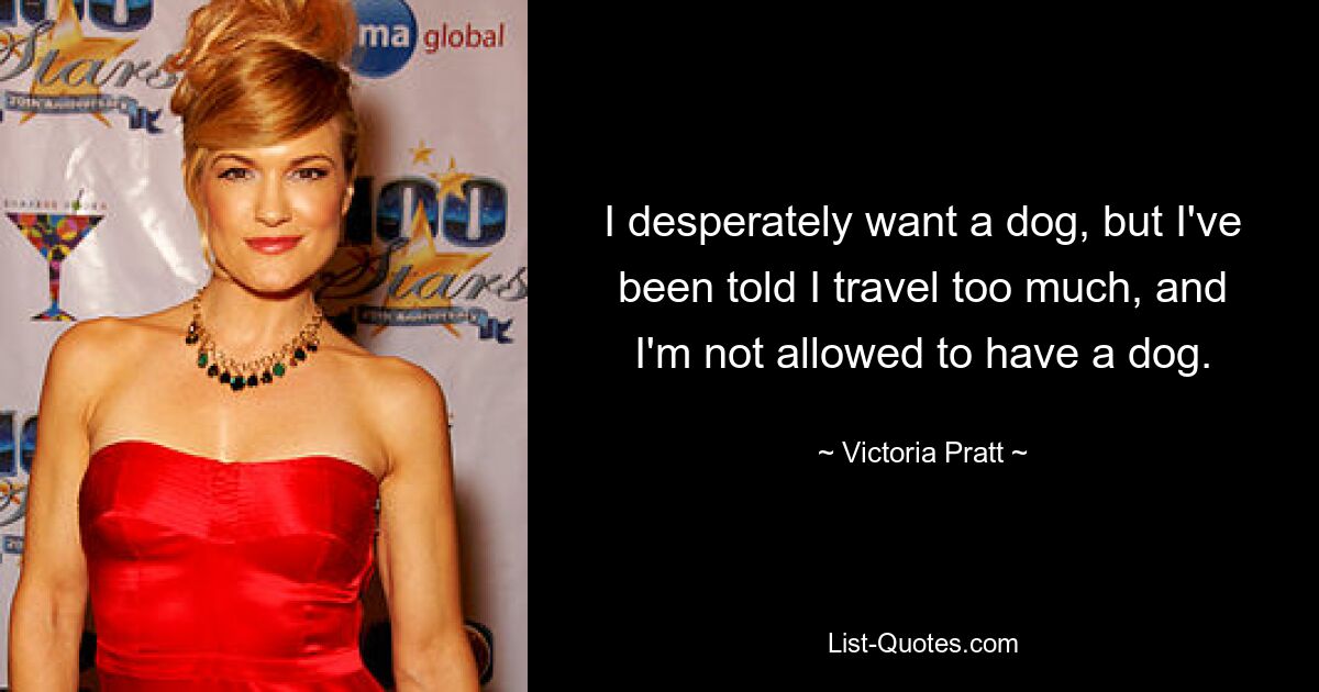 I desperately want a dog, but I've been told I travel too much, and I'm not allowed to have a dog. — © Victoria Pratt