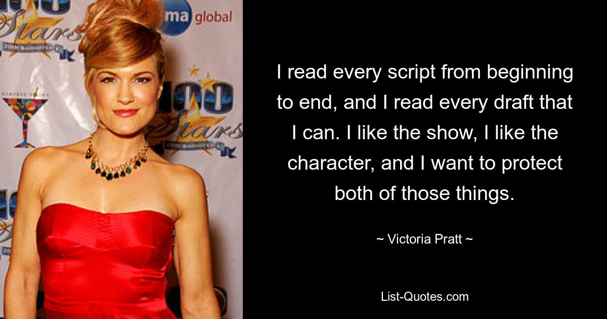 I read every script from beginning to end, and I read every draft that I can. I like the show, I like the character, and I want to protect both of those things. — © Victoria Pratt