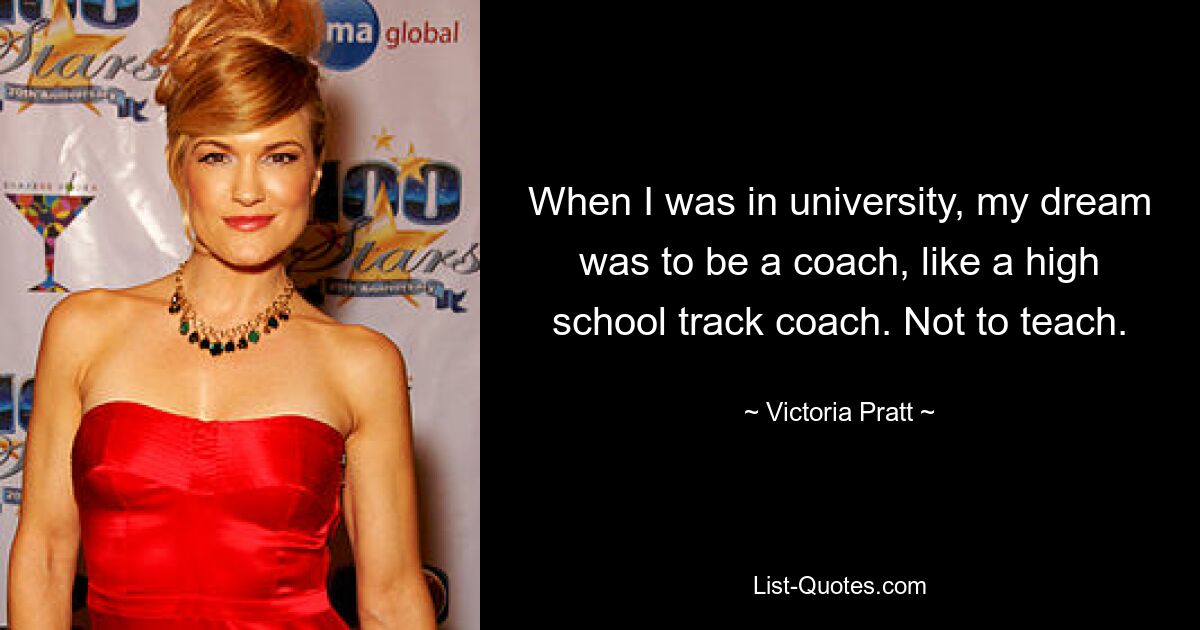 When I was in university, my dream was to be a coach, like a high school track coach. Not to teach. — © Victoria Pratt