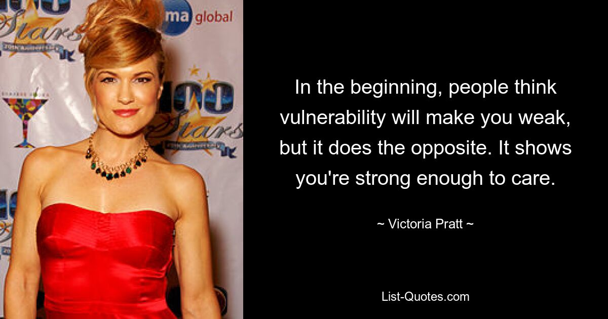 In the beginning, people think vulnerability will make you weak, but it does the opposite. It shows you're strong enough to care. — © Victoria Pratt