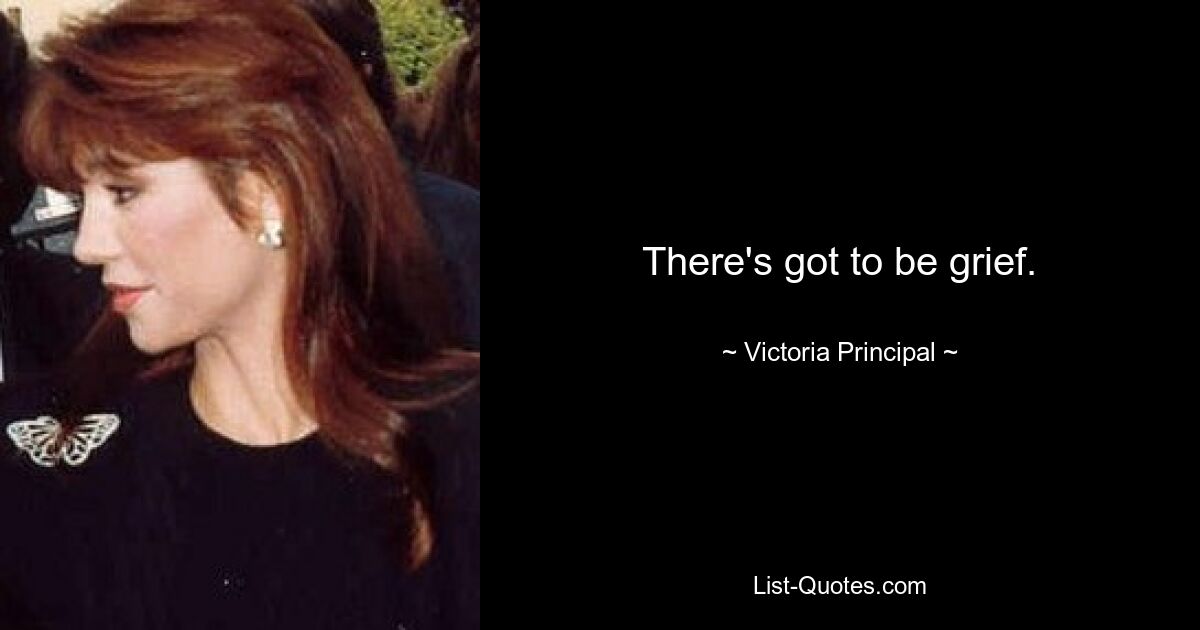 There's got to be grief. — © Victoria Principal