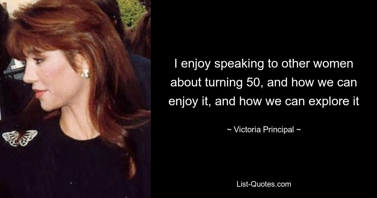 I enjoy speaking to other women about turning 50, and how we can enjoy it, and how we can explore it — © Victoria Principal