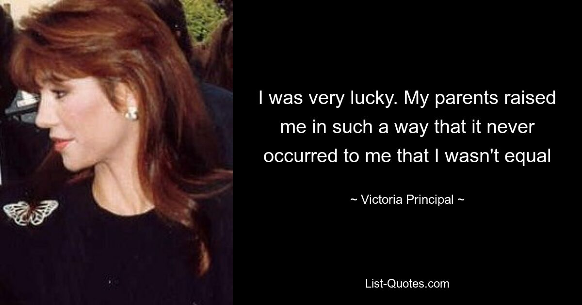 I was very lucky. My parents raised me in such a way that it never occurred to me that I wasn't equal — © Victoria Principal