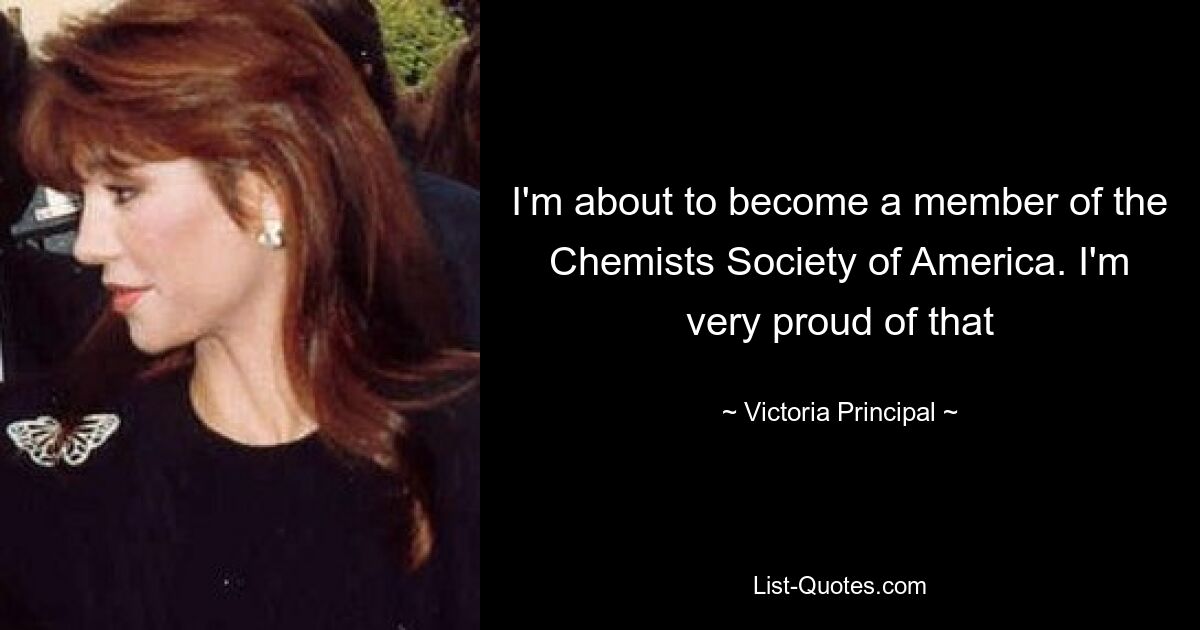 I'm about to become a member of the Chemists Society of America. I'm very proud of that — © Victoria Principal