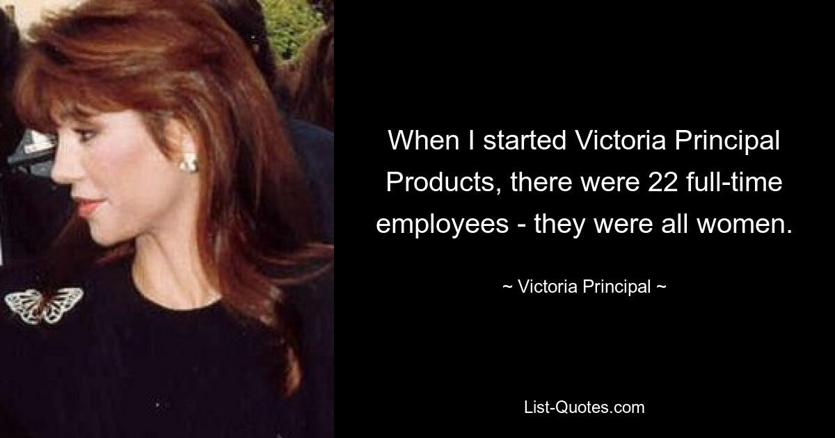 When I started Victoria Principal Products, there were 22 full-time employees - they were all women. — © Victoria Principal