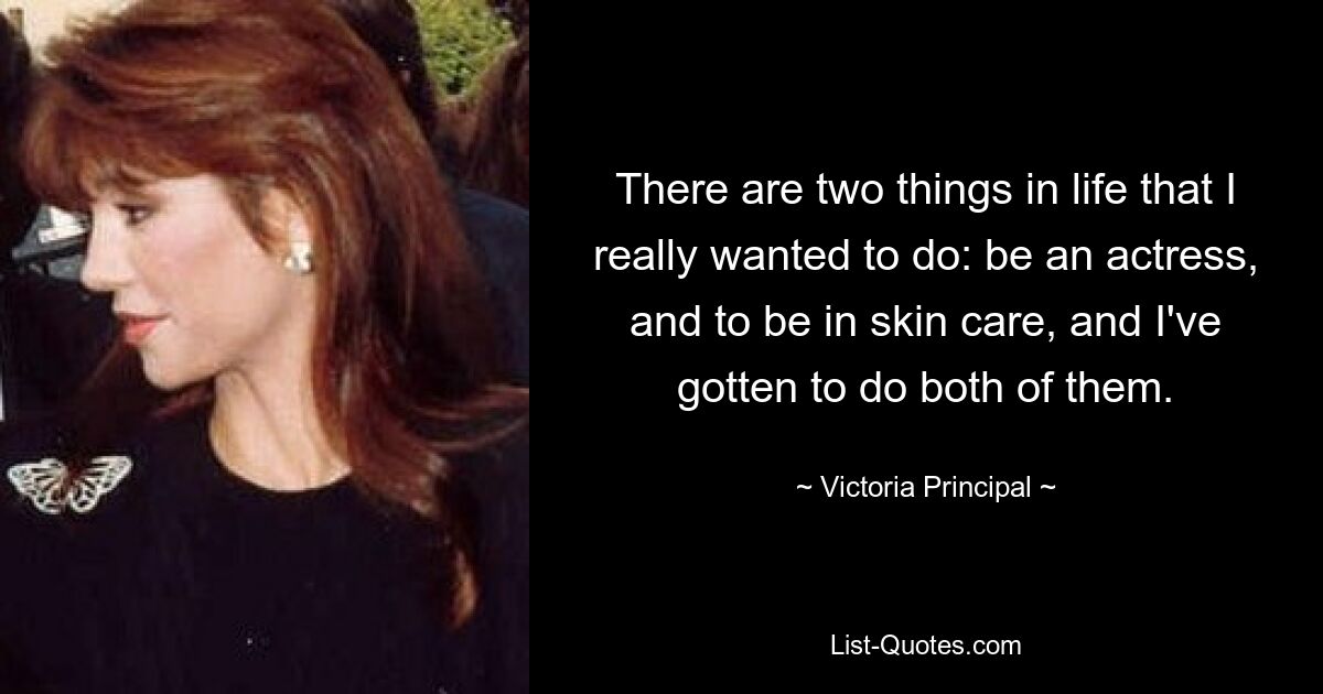 There are two things in life that I really wanted to do: be an actress, and to be in skin care, and I've gotten to do both of them. — © Victoria Principal