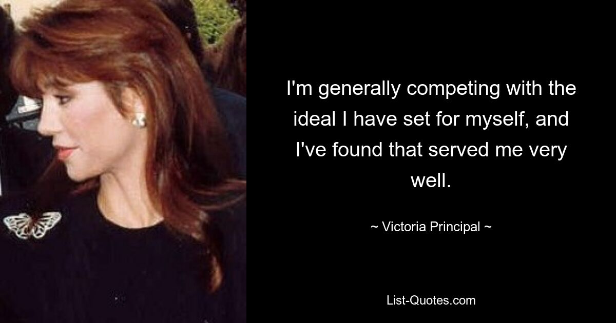 I'm generally competing with the ideal I have set for myself, and I've found that served me very well. — © Victoria Principal