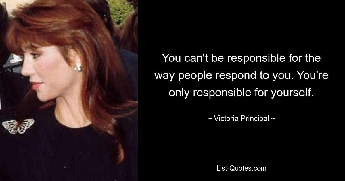 You can't be responsible for the way people respond to you. You're only responsible for yourself. — © Victoria Principal