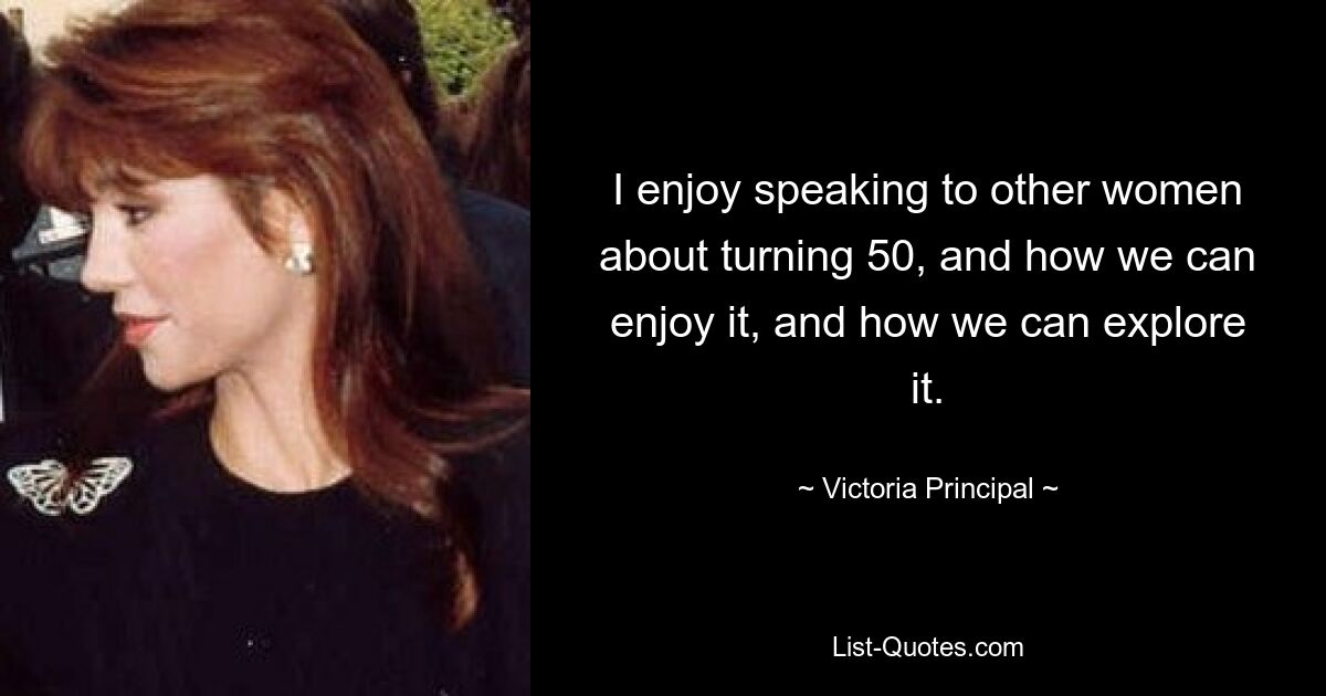 I enjoy speaking to other women about turning 50, and how we can enjoy it, and how we can explore it. — © Victoria Principal