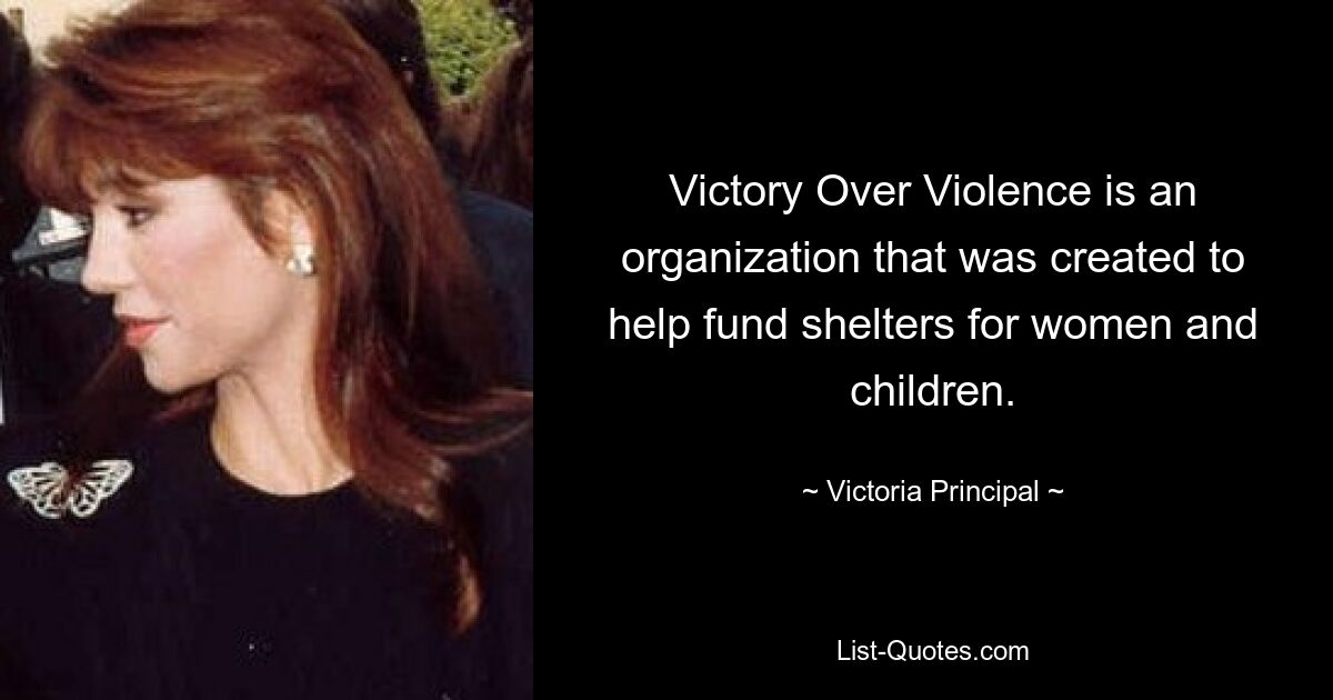 Victory Over Violence is an organization that was created to help fund shelters for women and children. — © Victoria Principal