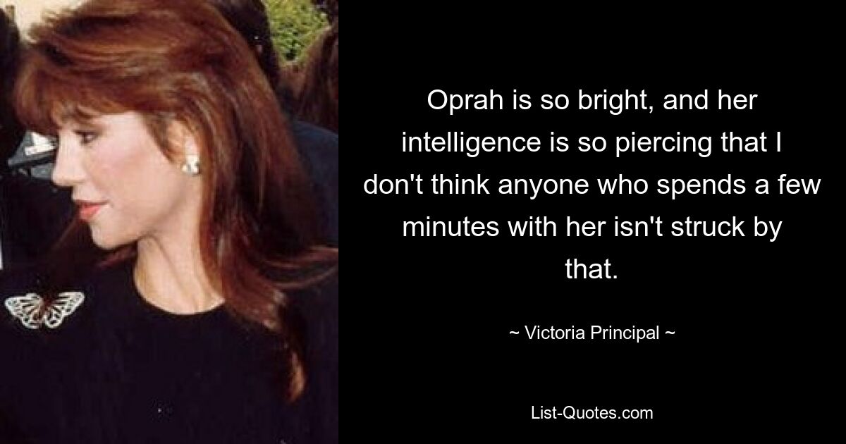 Oprah is so bright, and her intelligence is so piercing that I don't think anyone who spends a few minutes with her isn't struck by that. — © Victoria Principal