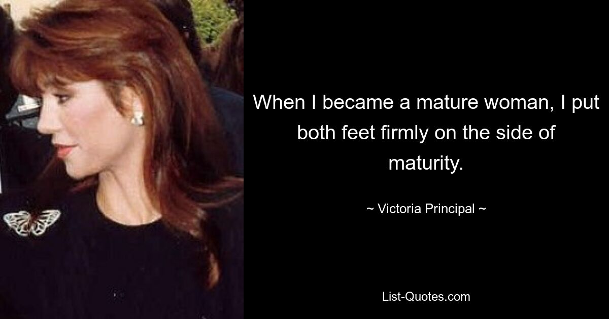 When I became a mature woman, I put both feet firmly on the side of maturity. — © Victoria Principal