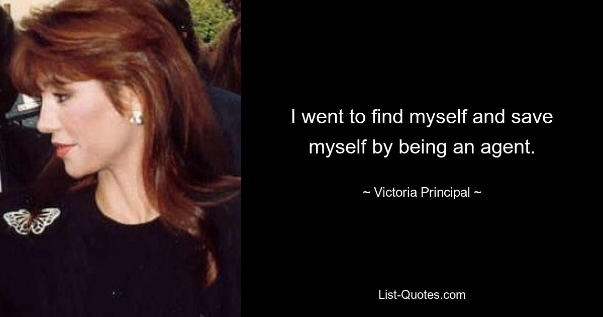 I went to find myself and save myself by being an agent. — © Victoria Principal