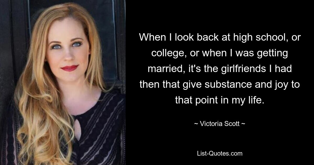 When I look back at high school, or college, or when I was getting married, it's the girlfriends I had then that give substance and joy to that point in my life. — © Victoria Scott