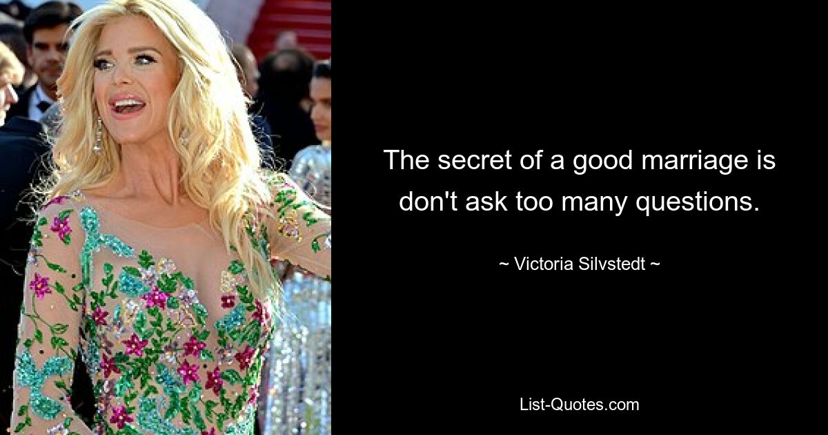 The secret of a good marriage is don't ask too many questions. — © Victoria Silvstedt