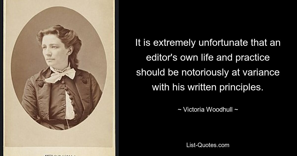 It is extremely unfortunate that an editor's own life and practice should be notoriously at variance with his written principles. — © Victoria Woodhull