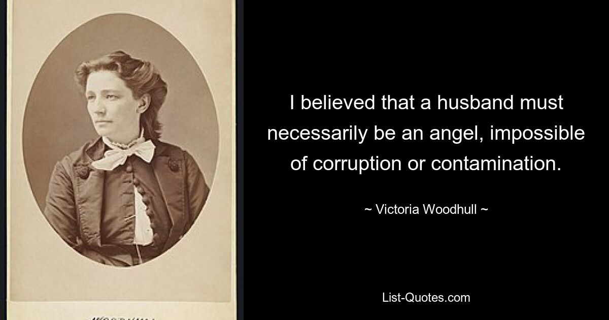 I believed that a husband must necessarily be an angel, impossible of corruption or contamination. — © Victoria Woodhull