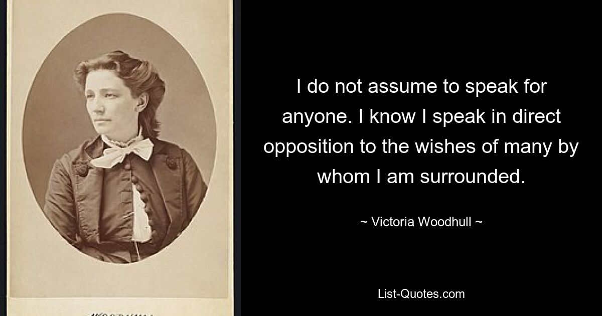 Я не предполагаю говорить за кого-либо. Я знаю, что говорю прямо против желаний многих, кто меня окружает. — © Виктория Вудхалл