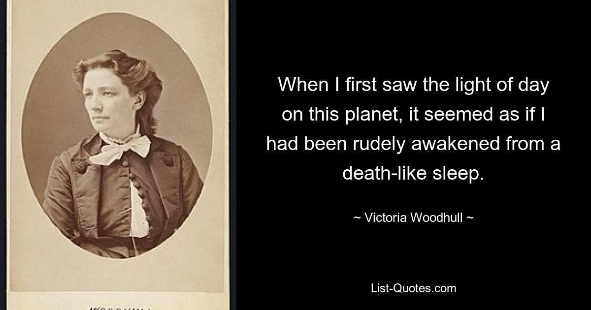 When I first saw the light of day on this planet, it seemed as if I had been rudely awakened from a death-like sleep. — © Victoria Woodhull