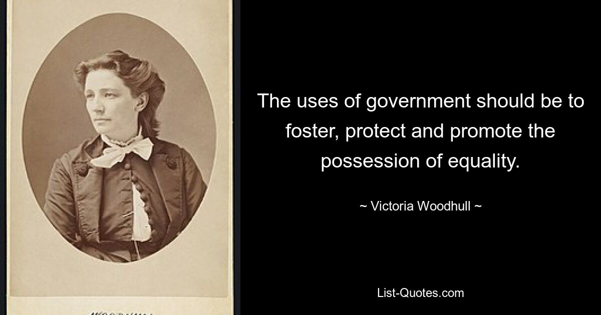 The uses of government should be to foster, protect and promote the possession of equality. — © Victoria Woodhull