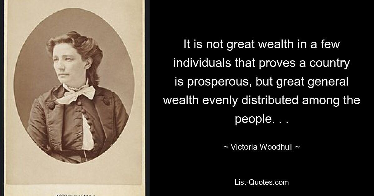 Es ist nicht der große Reichtum einiger weniger Einzelpersonen, der den Wohlstand eines Landes beweist, sondern großer allgemeiner Reichtum, der gleichmäßig unter den Menschen verteilt ist. . . — © Victoria Woodhull