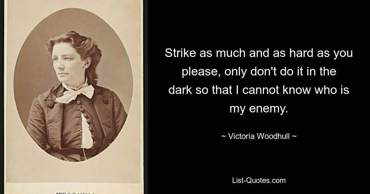 Strike as much and as hard as you please, only don't do it in the dark so that I cannot know who is my enemy. — © Victoria Woodhull