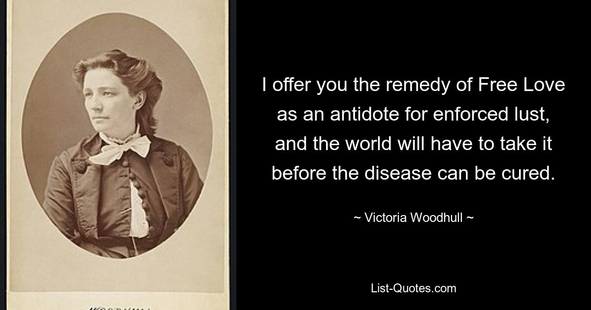 I offer you the remedy of Free Love as an antidote for enforced lust, and the world will have to take it before the disease can be cured. — © Victoria Woodhull