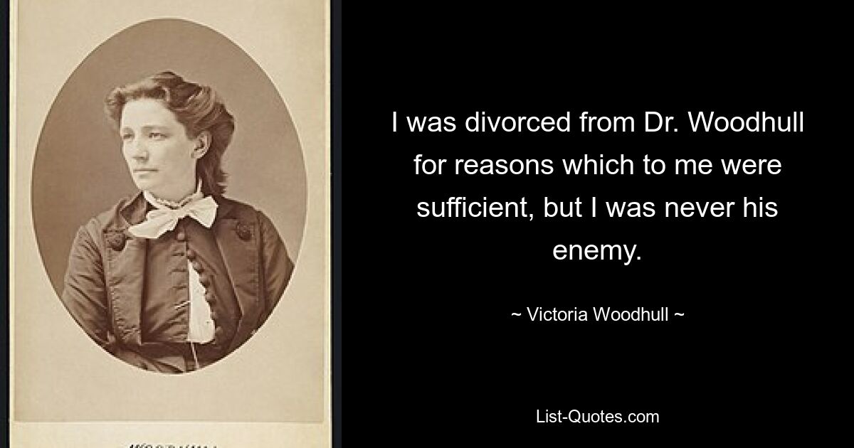 I was divorced from Dr. Woodhull for reasons which to me were sufficient, but I was never his enemy. — © Victoria Woodhull