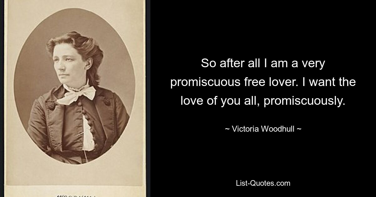 So after all I am a very promiscuous free lover. I want the love of you all, promiscuously. — © Victoria Woodhull