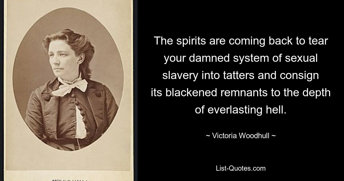 The spirits are coming back to tear your damned system of sexual slavery into tatters and consign its blackened remnants to the depth of everlasting hell. — © Victoria Woodhull