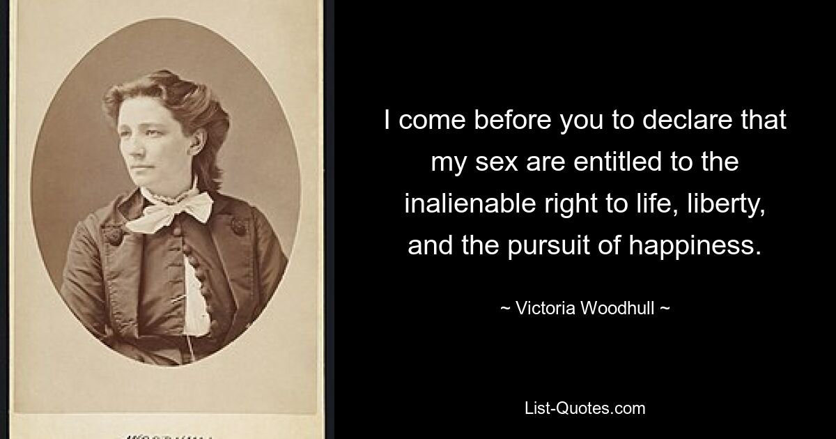 I come before you to declare that my sex are entitled to the inalienable right to life, liberty, and the pursuit of happiness. — © Victoria Woodhull