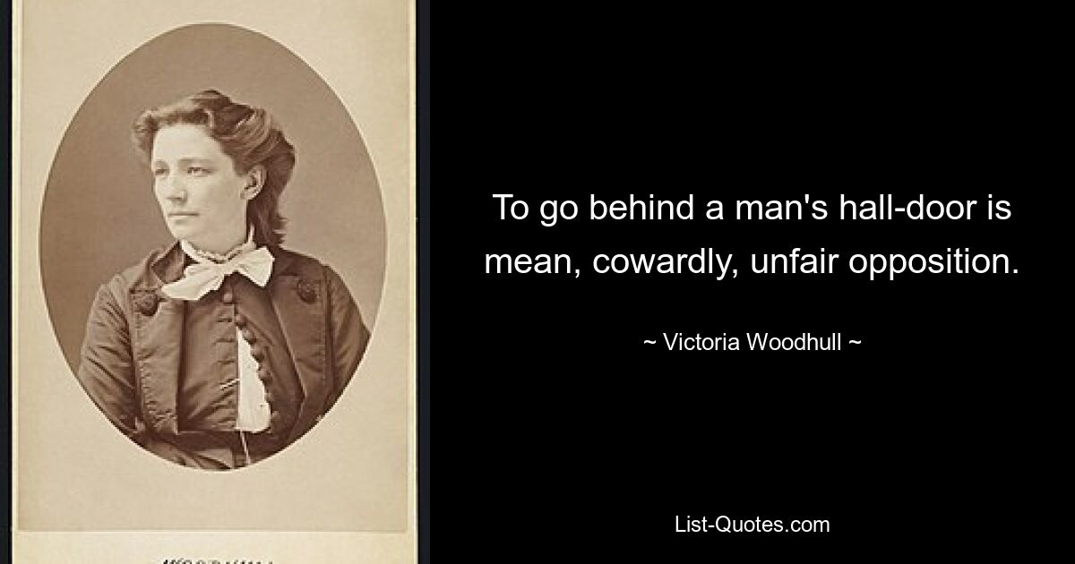 To go behind a man's hall-door is mean, cowardly, unfair opposition. — © Victoria Woodhull