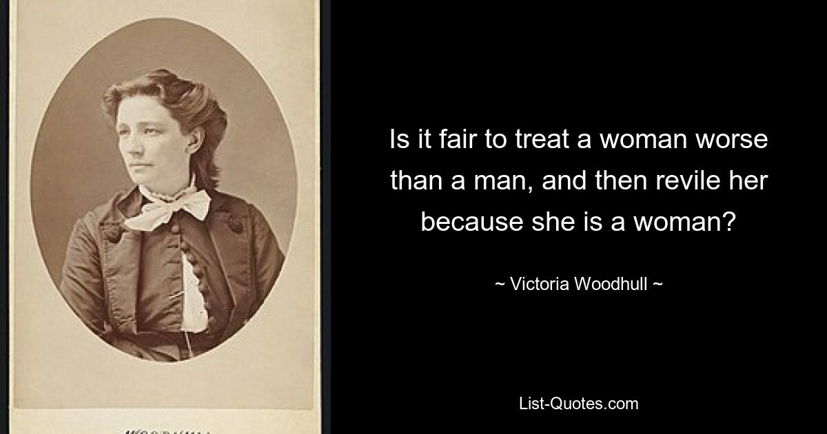 Is it fair to treat a woman worse than a man, and then revile her because she is a woman? — © Victoria Woodhull