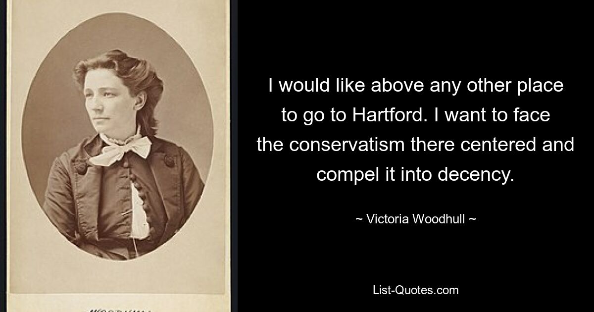 I would like above any other place to go to Hartford. I want to face the conservatism there centered and compel it into decency. — © Victoria Woodhull