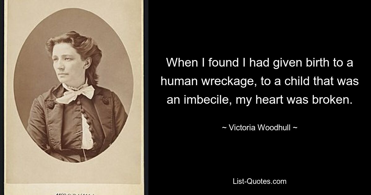 When I found I had given birth to a human wreckage, to a child that was an imbecile, my heart was broken. — © Victoria Woodhull