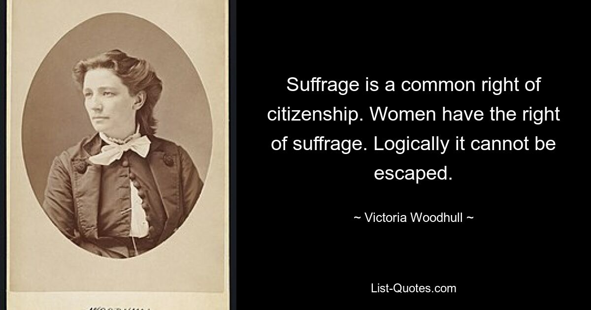 Suffrage is a common right of citizenship. Women have the right of suffrage. Logically it cannot be escaped. — © Victoria Woodhull