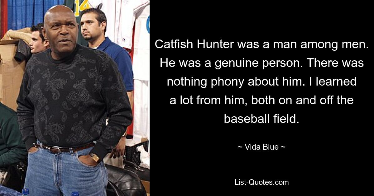 Catfish Hunter was a man among men. He was a genuine person. There was nothing phony about him. I learned a lot from him, both on and off the baseball field. — © Vida Blue