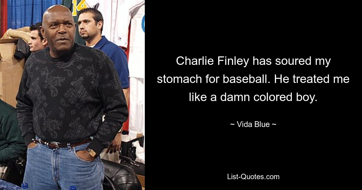 Charlie Finley has soured my stomach for baseball. He treated me like a damn colored boy. — © Vida Blue