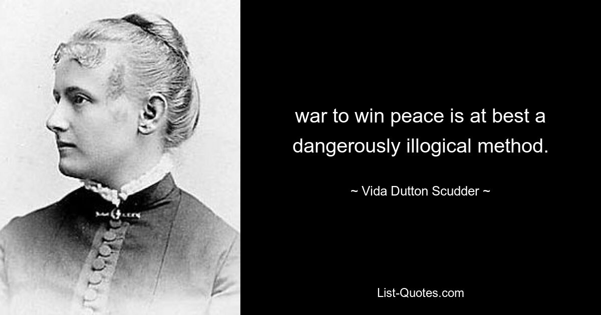 war to win peace is at best a dangerously illogical method. — © Vida Dutton Scudder