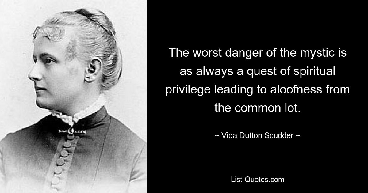 The worst danger of the mystic is as always a quest of spiritual privilege leading to aloofness from the common lot. — © Vida Dutton Scudder