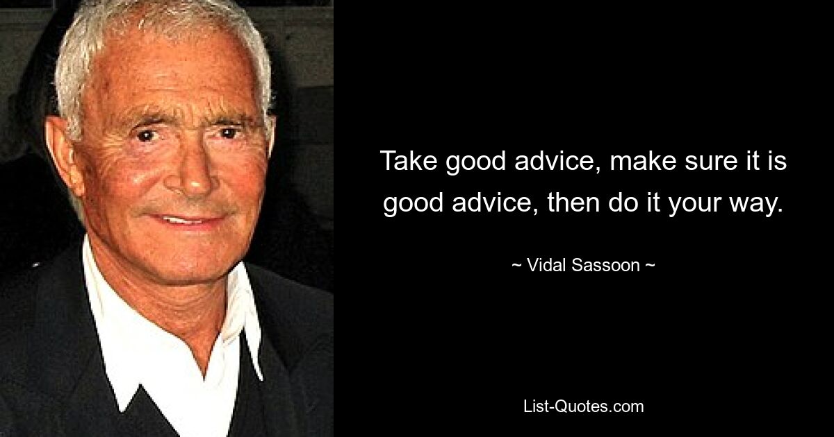 Take good advice, make sure it is good advice, then do it your way. — © Vidal Sassoon