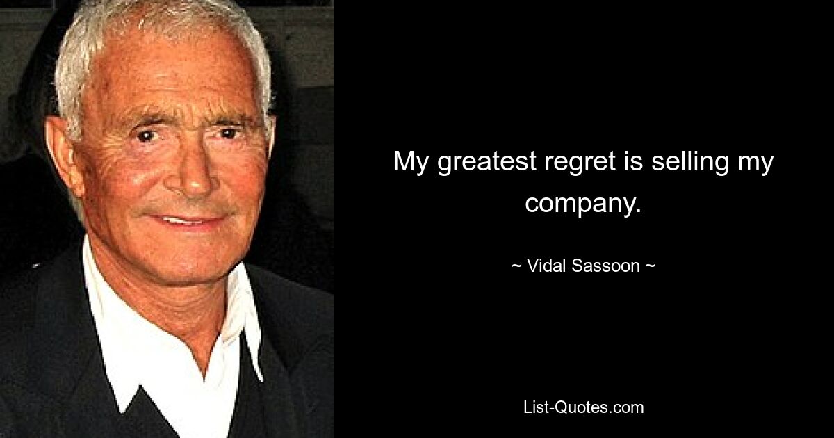 My greatest regret is selling my company. — © Vidal Sassoon