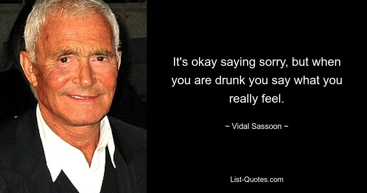 It's okay saying sorry, but when you are drunk you say what you really feel. — © Vidal Sassoon