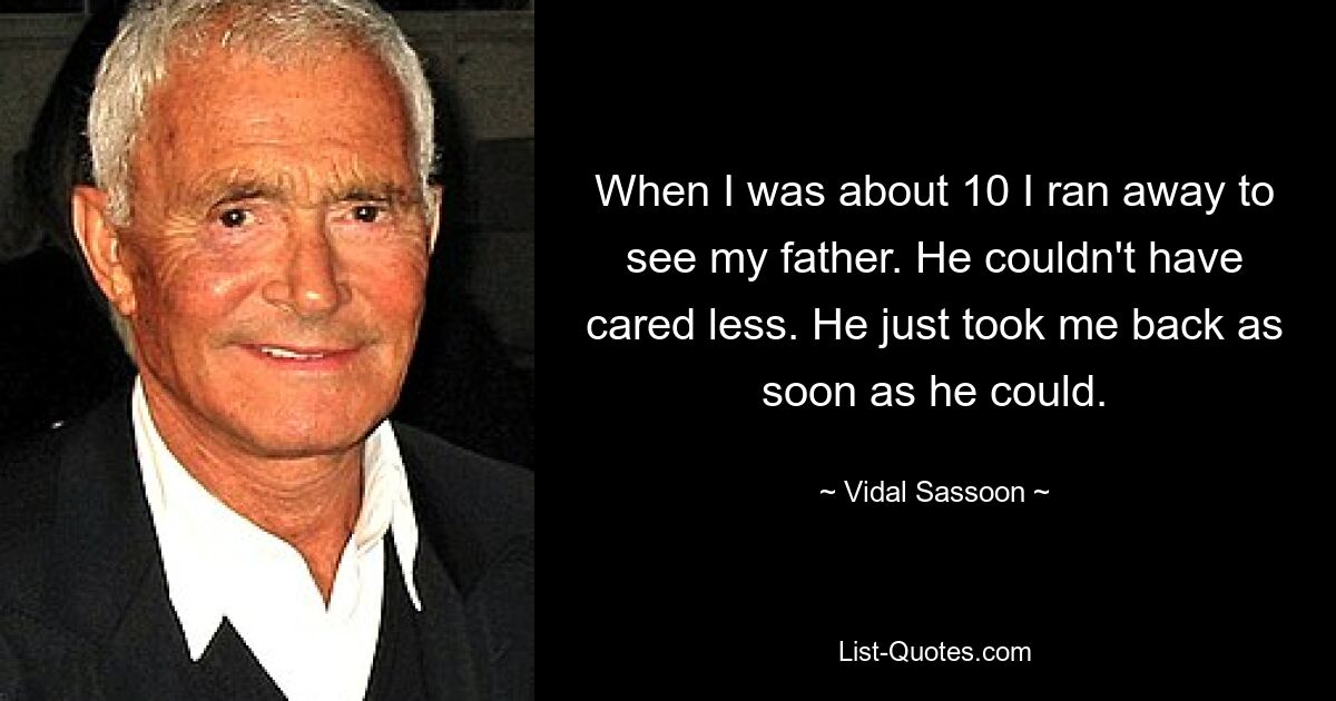 When I was about 10 I ran away to see my father. He couldn't have cared less. He just took me back as soon as he could. — © Vidal Sassoon