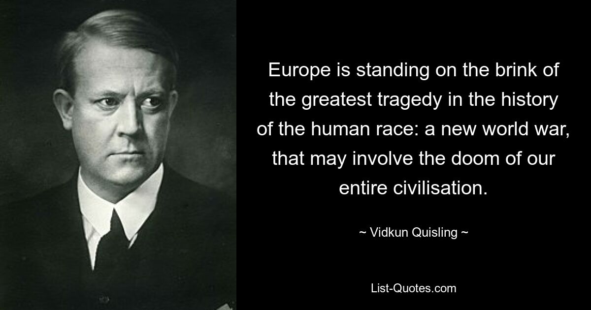 Европа стоит на пороге величайшей трагедии в истории человечества: новой мировой войны, которая может повлечь за собой гибель всей нашей цивилизации. — © Видкун Квислинг 