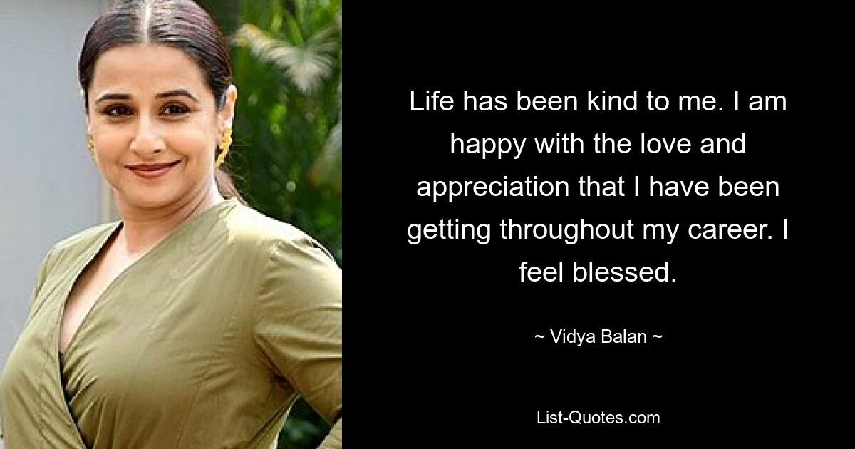 Life has been kind to me. I am happy with the love and appreciation that I have been getting throughout my career. I feel blessed. — © Vidya Balan